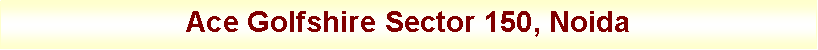 Text Box: Ace Golfshire Sector 150, Noida
